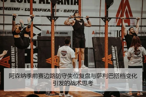 阿森纳季前赛边路防守失位复盘与萨利巴搭档变化引发的战术思考